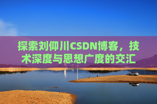 探索刘仰川CSDN博客，技术深度与思想广度的交汇